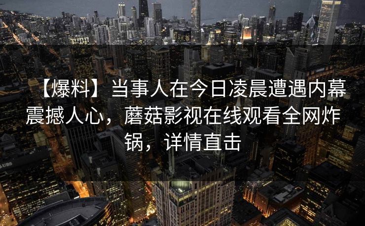 【爆料】当事人在今日凌晨遭遇内幕震撼人心，蘑菇影视在线观看全网炸锅，详情直击