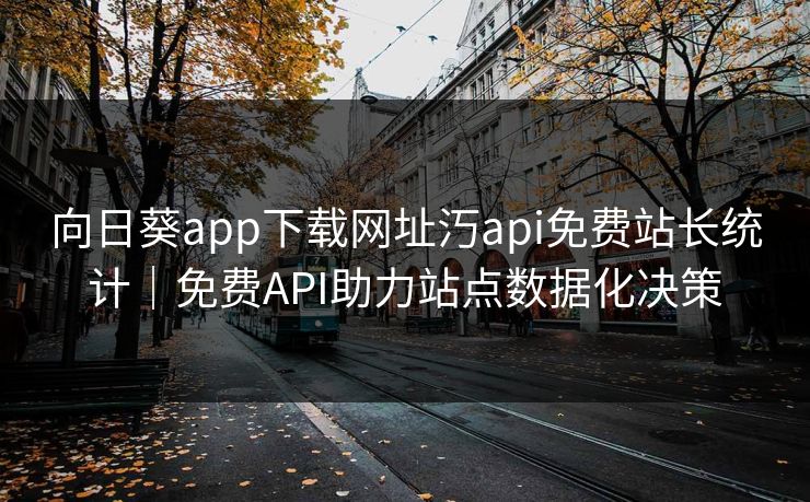 向日葵app下载网址汅api免费站长统计｜免费API助力站点数据化决策