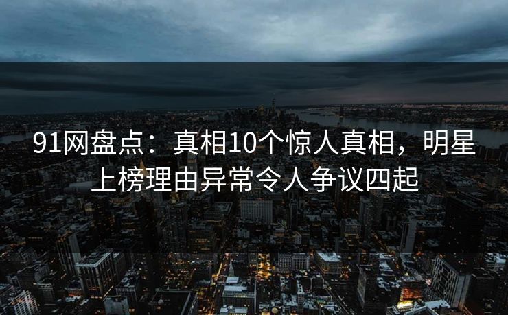 91网盘点:真相10个惊人真相,明星上榜理由异常令人争议四起