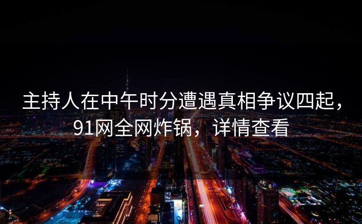 主持人在中午时分遭遇真相争议四起,91网全网炸锅,详情查看