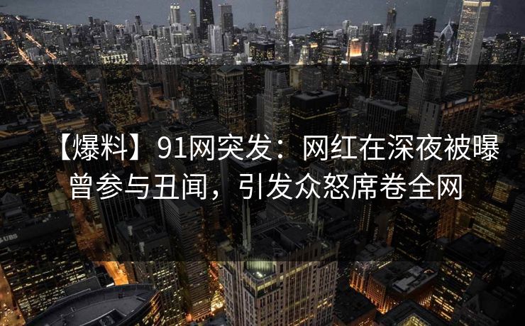 【爆料】91网突发:网红在深夜被曝曾参与丑闻,引发众怒席卷全网