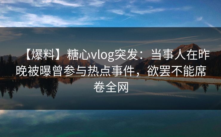 【爆料】糖心vlog突发:当事人在昨晚被曝曾参与热点事件,欲罢不能席卷全网