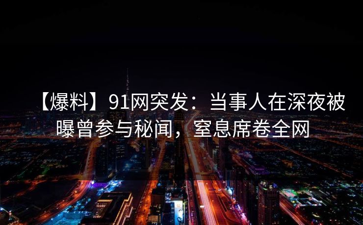 【爆料】91网突发：当事人在深夜被曝曾参与秘闻，窒息席卷全网