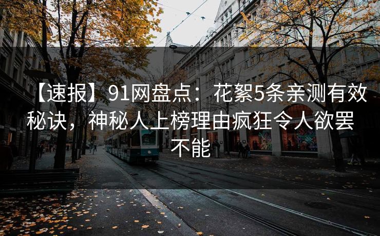 【速报】91网盘点：花絮5条亲测有效秘诀，神秘人上榜理由疯狂令人欲罢不能