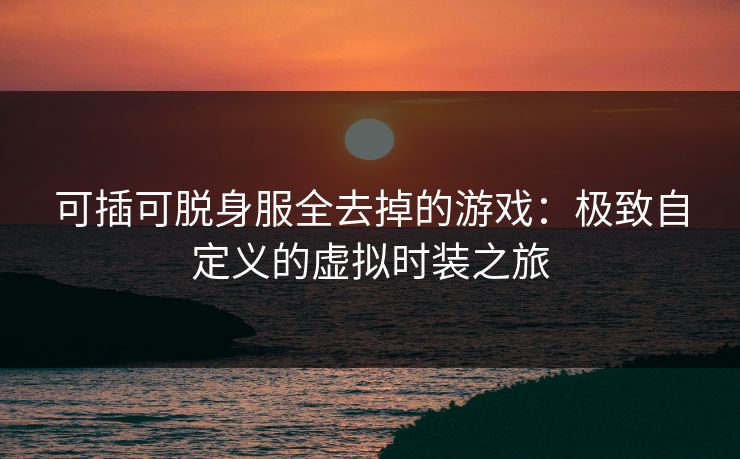 可插可脱身服全去掉的游戏：极致自定义的虚拟时装之旅