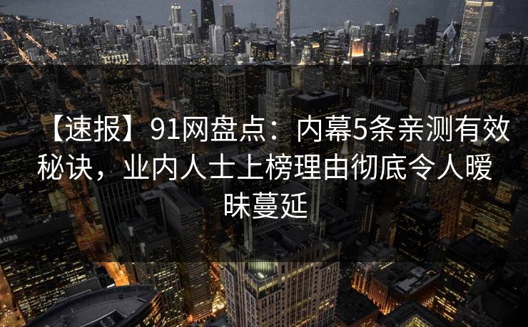 【速报】91网盘点:内幕5条亲测有效秘诀,业内人士上榜理由彻底令人暧昧蔓延