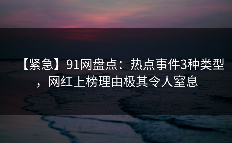【紧急】91网盘点：热点事件3种类型，网红上榜理由极其令人窒息