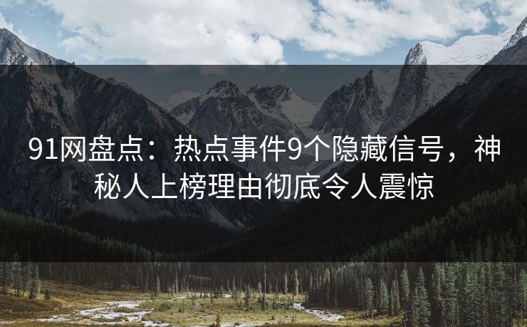 91网盘点：热点事件9个隐藏信号，神秘人上榜理由彻底令人震惊