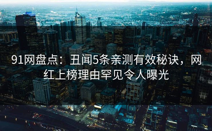 91网盘点:丑闻5条亲测有效秘诀,网红上榜理由罕见令人曝光