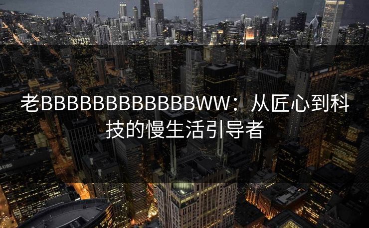 老BBBBBBBBBBBBWW:从匠心到科技的慢生活引导者