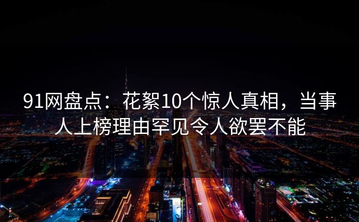 91网盘点:花絮10个惊人真相,当事人上榜理由罕见令人欲罢不能