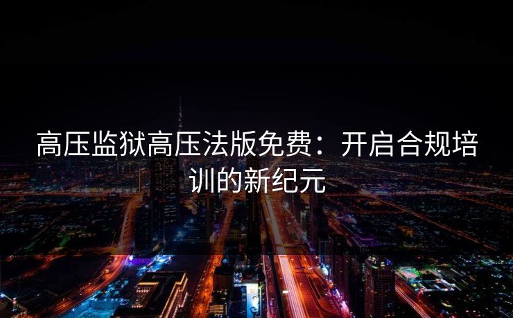 高压监狱高压法版免费:开启合规培训的新纪元
