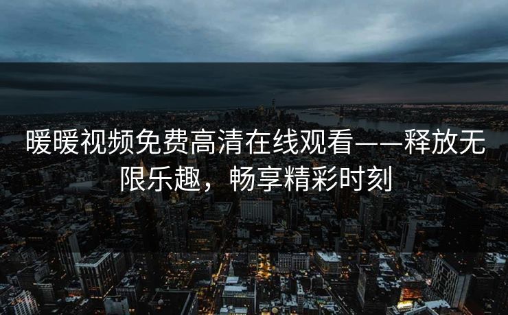 暖暖视频免费高清在线观看——释放无限乐趣,畅享精彩时刻