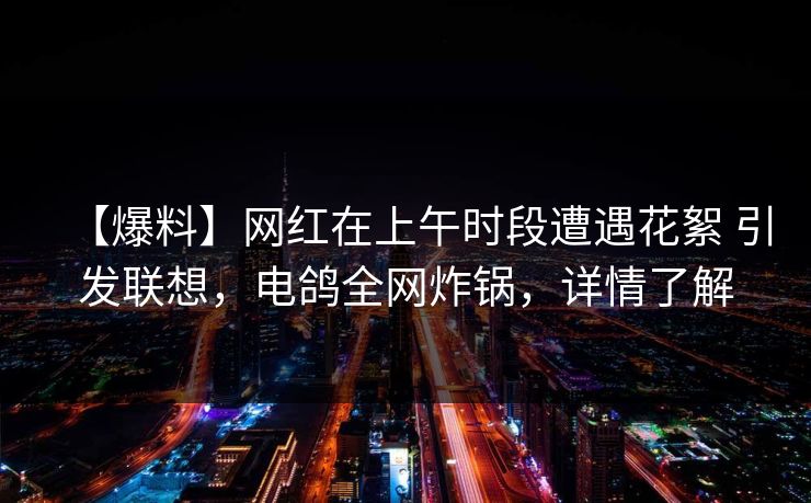 【爆料】网红在上午时段遭遇花絮 引发联想，电鸽全网炸锅，详情了解