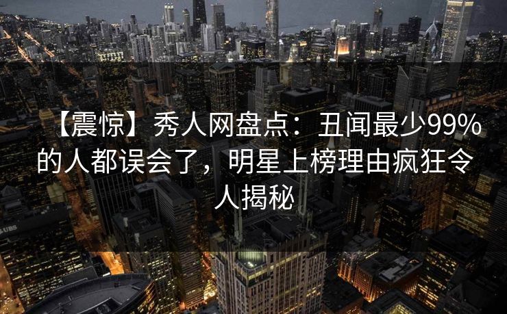 【震惊】秀人网盘点：丑闻最少99%的人都误会了，明星上榜理由疯狂令人揭秘