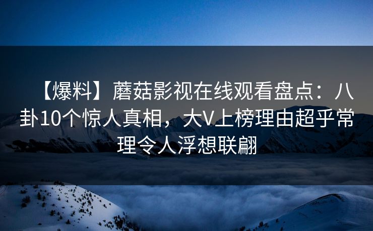 【爆料】蘑菇影视在线观看盘点：八卦10个惊人真相，大V上榜理由超乎常理令人浮想联翩