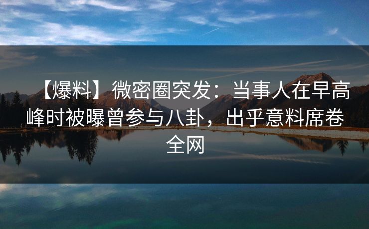 【爆料】微密圈突发：当事人在早高峰时被曝曾参与八卦，出乎意料席卷全网