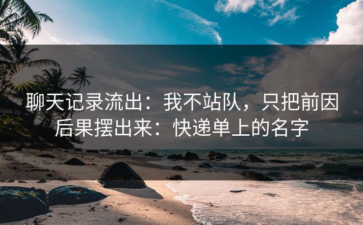 聊天记录流出：我不站队，只把前因后果摆出来：快递单上的名字