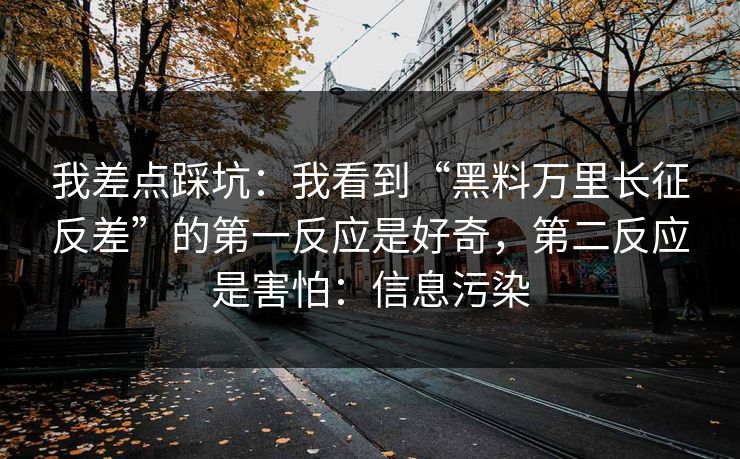 我差点踩坑：我看到“黑料万里长征反差”的第一反应是好奇，第二反应是害怕：信息污染