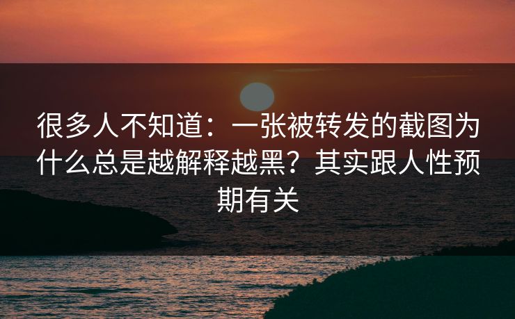 很多人不知道：一张被转发的截图为什么总是越解释越黑？其实跟人性预期有关