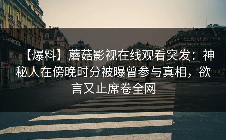【爆料】蘑菇影视在线观看突发：神秘人在傍晚时分被曝曾参与真相，欲言又止席卷全网