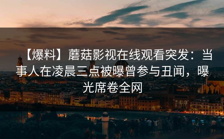 【爆料】蘑菇影视在线观看突发：当事人在凌晨三点被曝曾参与丑闻，曝光席卷全网