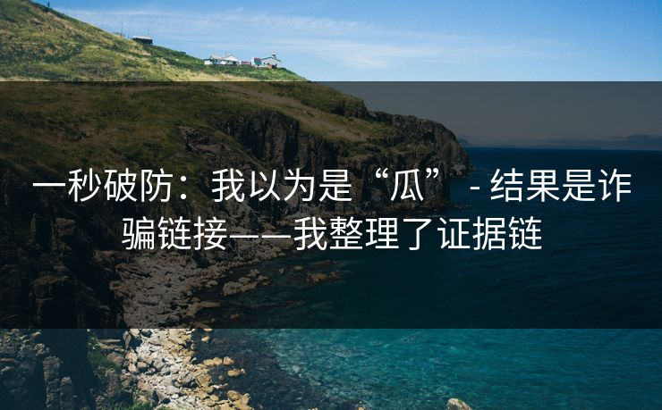一秒破防:我以为是“瓜” - 结果是诈骗链接——我整理了证据链