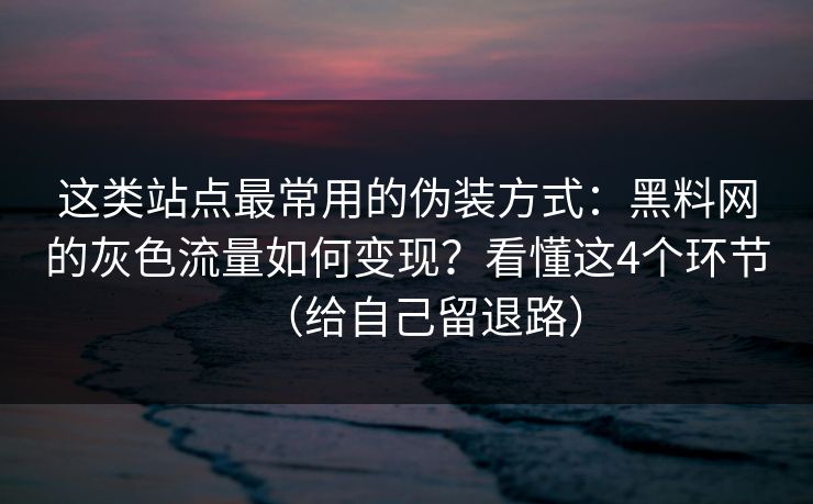 这类站点最常用的伪装方式：黑料网的灰色流量如何变现？看懂这4个环节（给自己留退路）