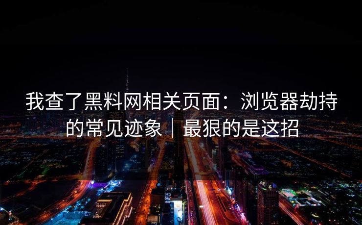 我查了黑料网相关页面:浏览器劫持的常见迹象|最狠的是这招