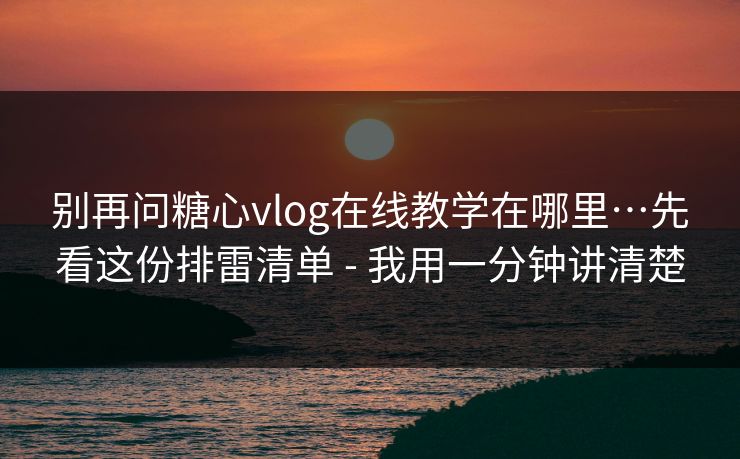 别再问糖心vlog在线教学在哪里…先看这份排雷清单 - 我用一分钟讲清楚