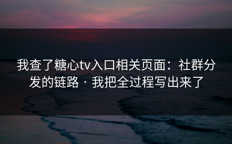 我查了糖心tv入口相关页面:社群分发的链路 · 我把全过程写出来了