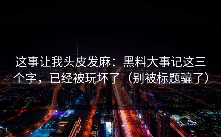 这事让我头皮发麻:黑料大事记这三个字,已经被玩坏了(别被标题骗了)