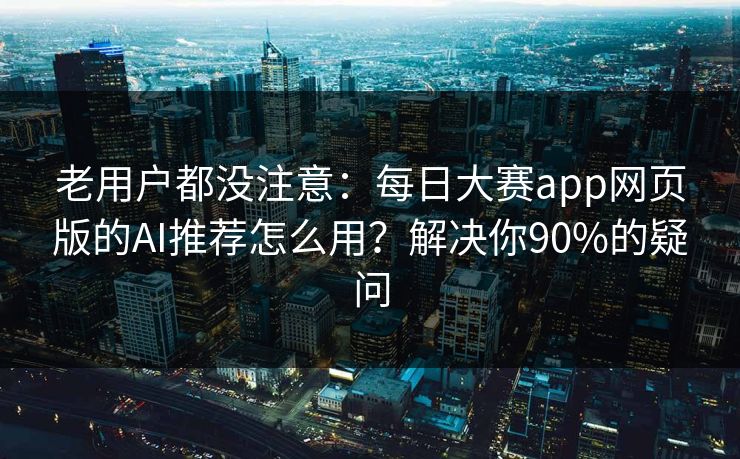 老用户都没注意:每日大赛app网页版的AI推荐怎么用?解决你90%的疑问 老用户都没注意:每日大赛app网页版的AI推荐怎么用?解决你90%的疑问