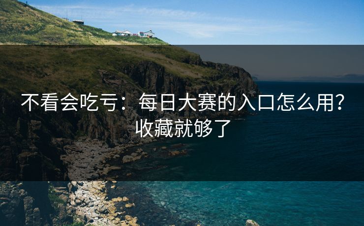 不看会吃亏:每日大赛的入口怎么用?收藏就够了