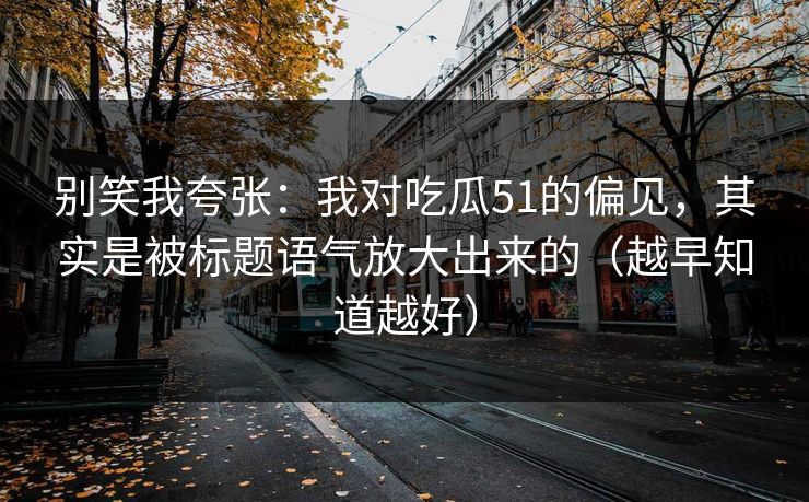 别笑我夸张：我对吃瓜51的偏见，其实是被标题语气放大出来的（越早知道越好）