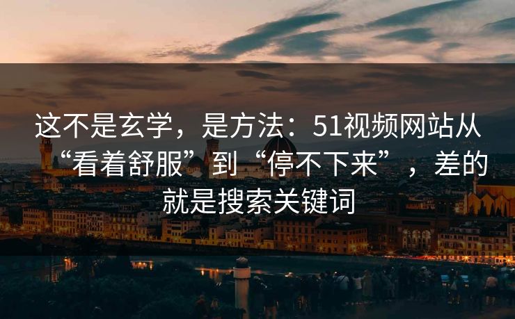这不是玄学,是方法:51视频网站从“看着舒服”到“停不下来”,差的就是搜索关键词