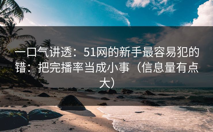 一口气讲透:51网的新手最容易犯的错:把完播率当成小事(信息量有点大)