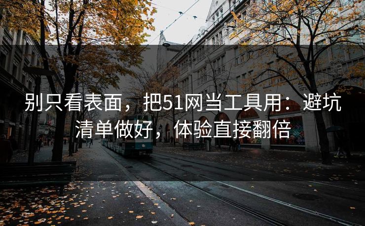 别只看表面，把51网当工具用：避坑清单做好，体验直接翻倍